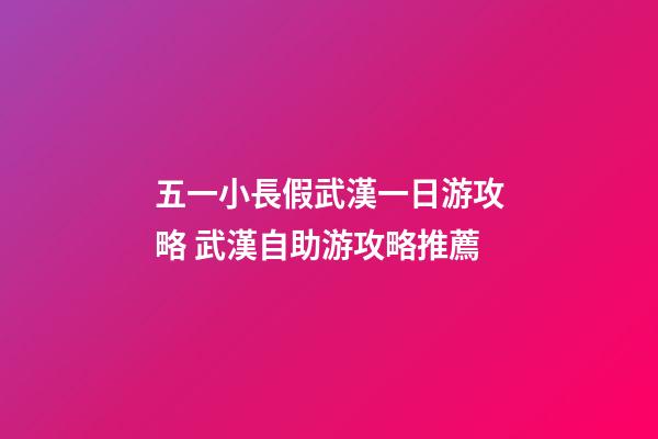 五一小長假武漢一日游攻略 武漢自助游攻略推薦